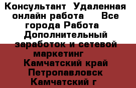 Консультант. Удаленная онлайн работа.  - Все города Работа » Дополнительный заработок и сетевой маркетинг   . Камчатский край,Петропавловск-Камчатский г.